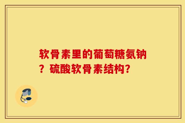 软骨素里的葡萄糖氨钠？硫酸软骨素结构？