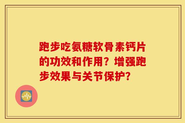 跑步吃氨糖软骨素钙片的功效和作用？增强跑步效果与关节保护？