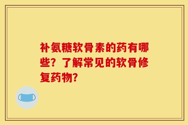 补氨糖软骨素的药有哪些？了解常见的软骨修复药物？