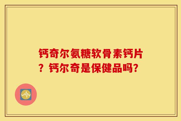 钙奇尔氨糖软骨素钙片？钙尔奇是保健品吗？