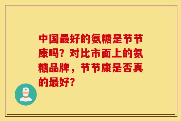 中国最好的氨糖是节节康吗？对比市面上的氨糖品牌，节节康是否真的最好？