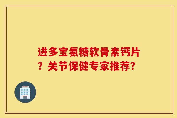 进多宝氨糖软骨素钙片？关节保健专家推荐？