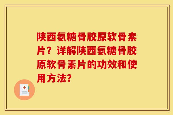 陕西氨糖骨胶原软骨素片？详解陕西氨糖骨胶原软骨素片的功效和使用方法？