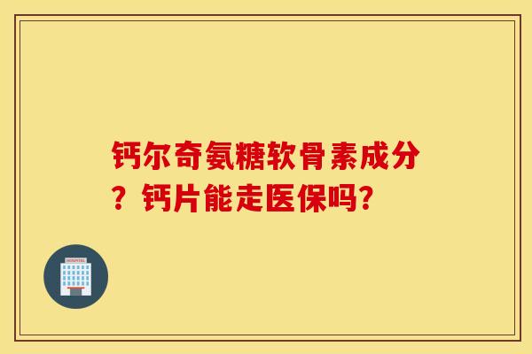 钙尔奇氨糖软骨素成分？钙片能走医保吗？