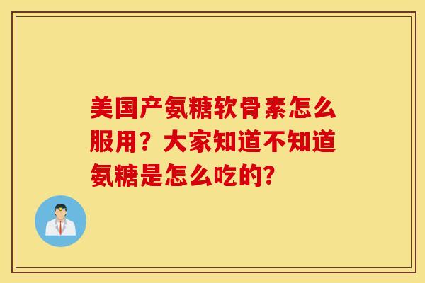 美国产氨糖软骨素怎么服用？大家知道不知道氨糖是怎么吃的？