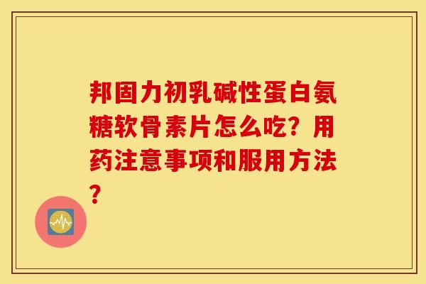 邦固力初乳碱性蛋白氨糖软骨素片怎么吃？用药注意事项和服用方法？