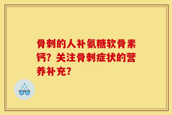 骨刺的人补氨糖软骨素钙？关注骨刺症状的营养补充？