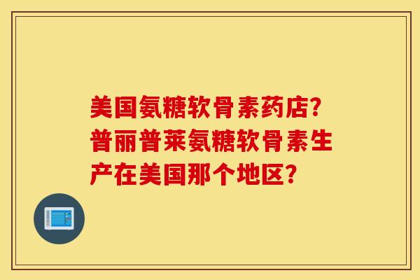 美国氨糖软骨素药店?普丽普莱氨糖软骨素生产在美国那个地区? 美国氨糖软骨素药店?普丽普莱氨糖软骨素生产在美国那个地区?