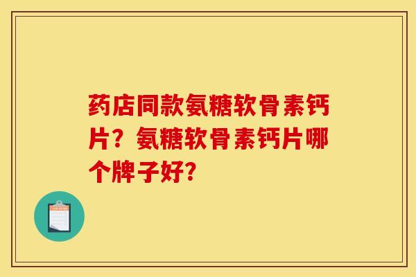 药店同款氨糖软骨素钙片？氨糖软骨素钙片哪个牌子好？
