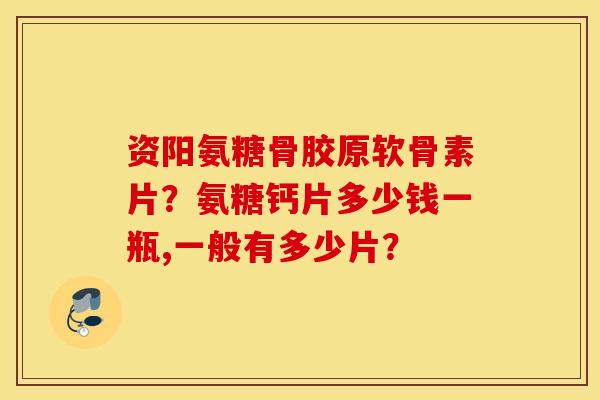 资阳氨糖骨胶原软骨素片？氨糖钙片多少钱一瓶,一般有多少片？
