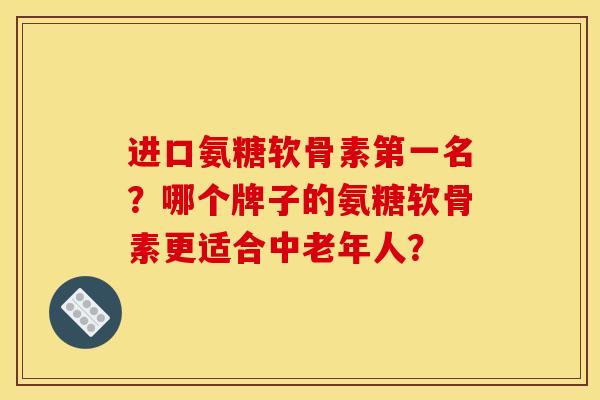 进口氨糖软骨素第一名？哪个牌子的氨糖软骨素更适合中老年人？