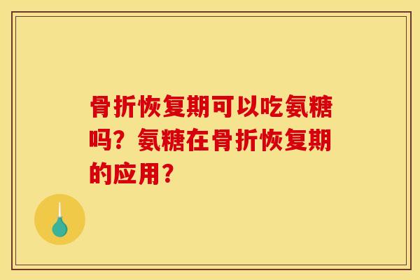骨折恢复期可以吃氨糖吗？氨糖在骨折恢复期的应用？