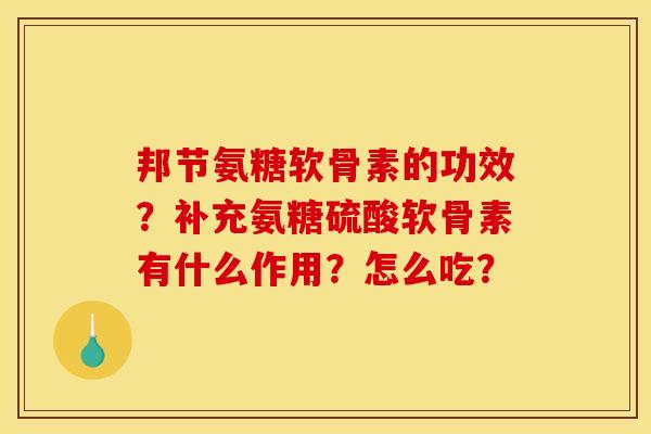 邦节氨糖软骨素的功效？补充氨糖硫酸软骨素有什么作用？怎么吃？