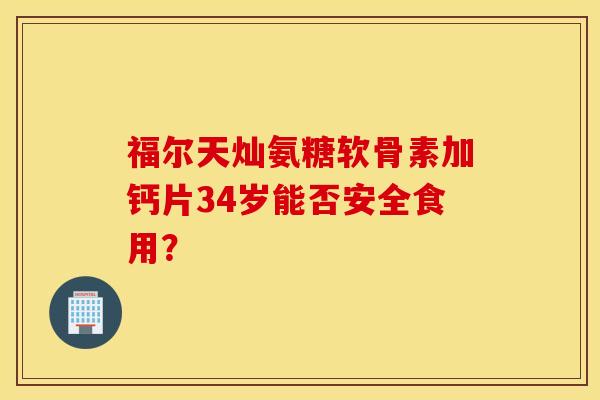 福尔天灿氨糖软骨素加钙片34岁能否安全食用？