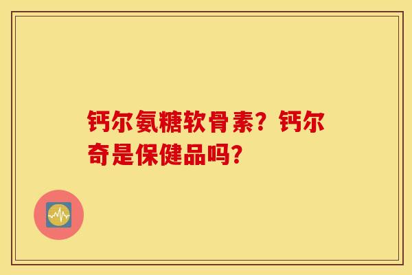 钙尔氨糖软骨素？钙尔奇是保健品吗？