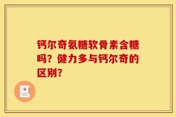 钙尔奇氨糖软骨素含糖吗？健力多与钙尔奇的区别？