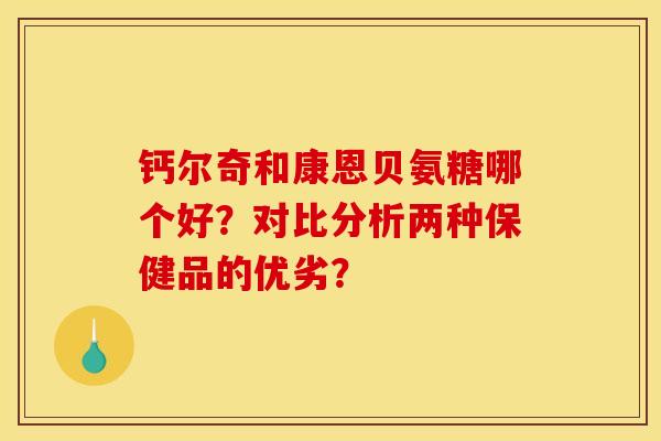 钙尔奇和康恩贝氨糖哪个好？对比分析两种保健品的优劣？