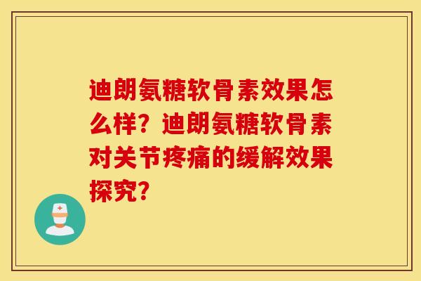 迪朗氨糖软骨素效果怎么样？迪朗氨糖软骨素对关节疼痛的缓解效果探究？
