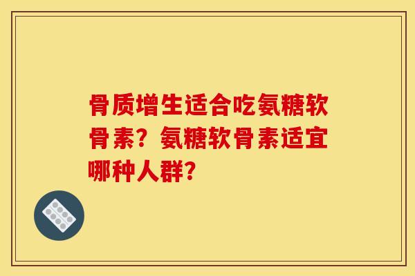骨质增生适合吃氨糖软骨素？氨糖软骨素适宜哪种人群？