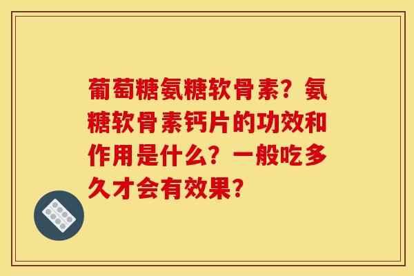 葡萄糖氨糖软骨素？氨糖软骨素钙片的功效和作用是什么？一般吃多久才会有效果？