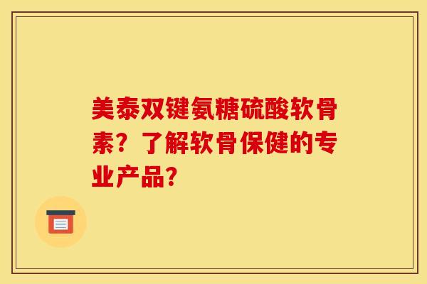 美泰双键氨糖硫酸软骨素？了解软骨保健的专业产品？