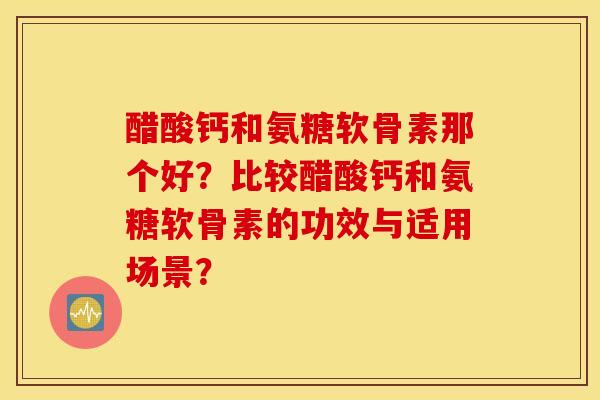 醋酸钙和氨糖软骨素那个好？比较醋酸钙和氨糖软骨素的功效与适用场景？