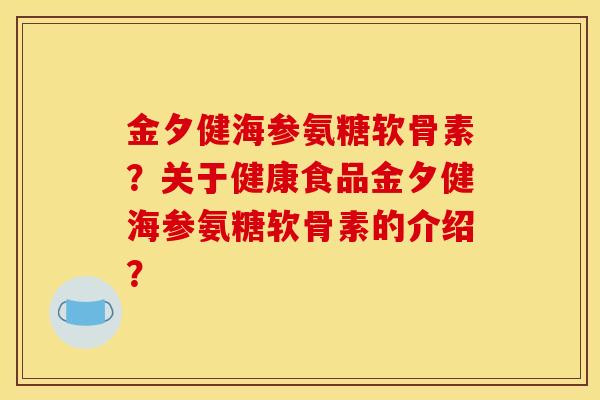 金夕健海参氨糖软骨素？关于健康食品金夕健海参氨糖软骨素的介绍？