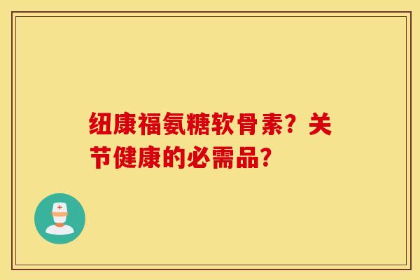 纽康福氨糖软骨素？关节健康的必需品？