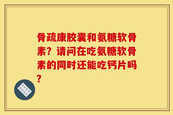 骨疏康胶囊和氨糖软骨素？请问在吃氨糖软骨素的同时还能吃钙片吗？
