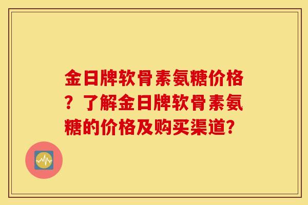 金日牌软骨素氨糖价格？了解金日牌软骨素氨糖的价格及购买渠道？