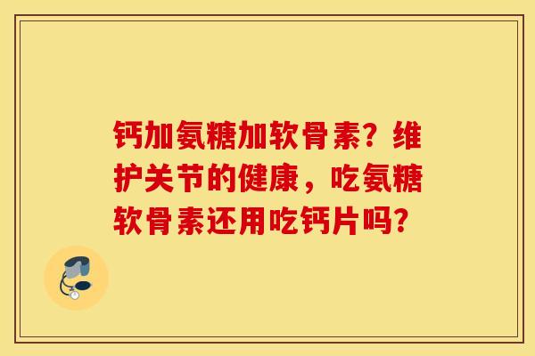 钙加氨糖加软骨素？维护关节的健康，吃氨糖软骨素还用吃钙片吗？