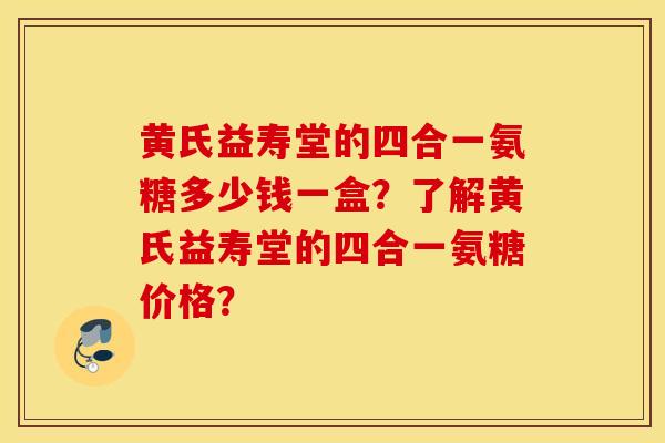 黄氏益寿堂的四合一氨糖多少钱一盒?了解黄氏益寿堂的四合一氨糖价格? 黄氏益寿堂的四合一氨糖多少钱一盒?了解黄氏益寿堂的四合一氨糖价格?