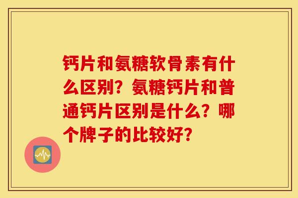 钙片和氨糖软骨素有什么区别？氨糖钙片和普通钙片区别是什么？哪个牌子的比较好？
