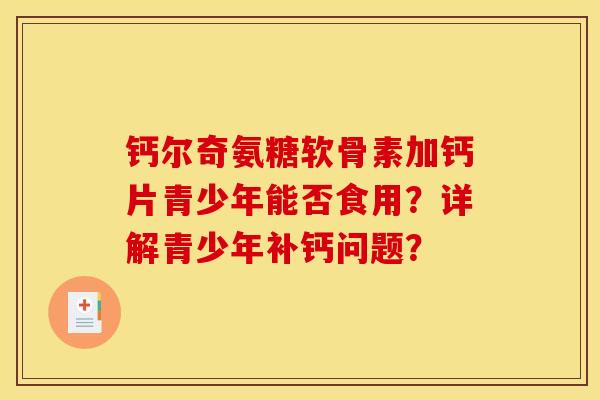 钙尔奇氨糖软骨素加钙片青少年能否食用?详解青少年补钙问题? 钙尔奇氨糖软骨素加钙片青少年能否食用?详解青少年补钙问题?