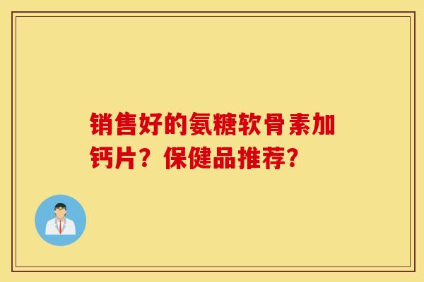 销售好的氨糖软骨素加钙片？保健品推荐？