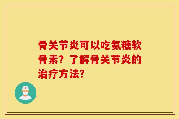 骨关节炎可以吃氨糖软骨素？了解骨关节炎的治疗方法？
