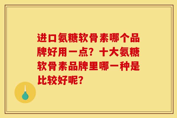 进口氨糖软骨素哪个品牌好用一点？十大氨糖软骨素品牌里哪一种是比较好呢？