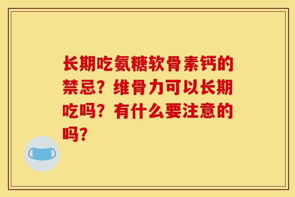 长期吃氨糖软骨素钙的禁忌？维骨力可以长期吃吗？有什么要注意的吗？