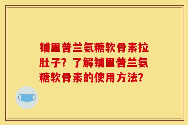 铺里普兰氨糖软骨素拉肚子?了解铺里普兰氨糖软骨素的使用方法? 铺里普兰氨糖软骨素拉肚子?了解铺里普兰氨糖软骨素的使用方法?