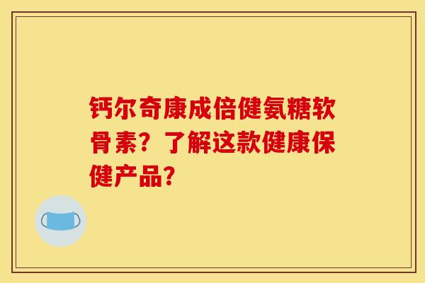 钙尔奇康成倍健氨糖软骨素？了解这款健康保健产品？