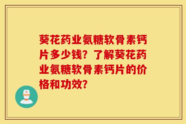 葵花药业氨糖软骨素钙片多少钱？了解葵花药业氨糖软骨素钙片的价格和功效？