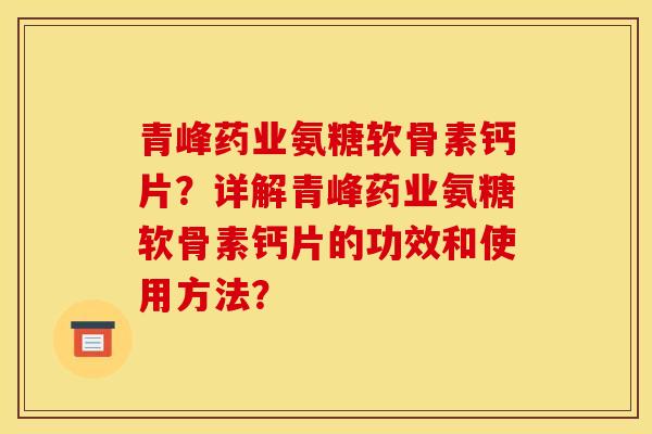 青峰药业氨糖软骨素钙片？详解青峰药业氨糖软骨素钙片的功效和使用方法？