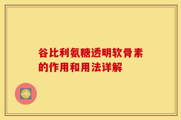 谷比利氨糖透明软骨素的作用和用法详解