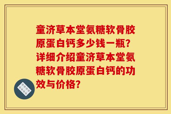童济草本堂氨糖软骨胶原蛋白钙多少钱一瓶？详细介绍童济草本堂氨糖软骨胶原蛋白钙的功效与价格？
