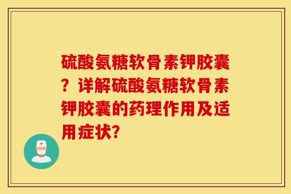 硫酸氨糖软骨素钾胶囊？详解硫酸氨糖软骨素钾胶囊的药理作用及适用症状？