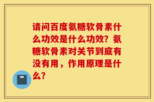 请问百度氨糖软骨素什么功效是什么功效？氨糖软骨素对关节到底有没有用，作用原理是什么？