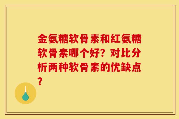 金氨糖软骨素和红氨糖软骨素哪个好？对比分析两种软骨素的优缺点？