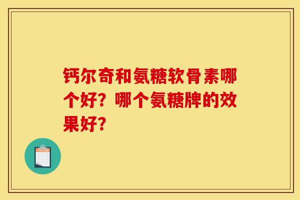 钙尔奇和氨糖软骨素哪个好？哪个氨糖牌的效果好？