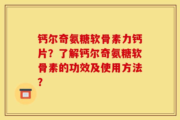 钙尔奇氨糖软骨素力钙片？了解钙尔奇氨糖软骨素的功效及使用方法？