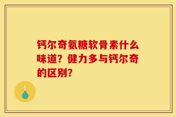 钙尔奇氨糖软骨素什么味道？健力多与钙尔奇的区别？